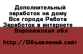 Дополнительный заработок на дому - Все города Работа » Заработок в интернете   . Воронежская обл.